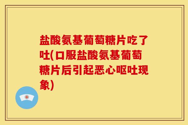 盐酸氨基葡萄糖片吃了吐(口服盐酸氨基葡萄糖片后引起恶心现象) 盐酸氨基葡萄糖片吃了吐(口服盐酸氨基葡萄糖片后引起恶心现象)