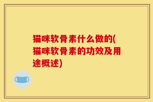 猫咪软骨素什么做的(猫咪软骨素的功效及用途概述) 猫咪软骨素什么做的(猫咪软骨素的功效及用途概述)