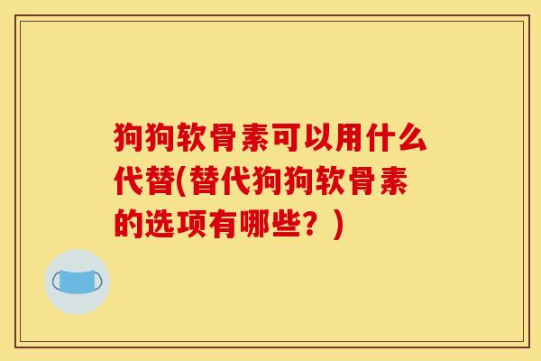 狗狗软骨素可以用什么代替(替代狗狗软骨素的选项有哪些?) 狗狗软骨素可以用什么代替(替代狗狗软骨素的选项有哪些?)