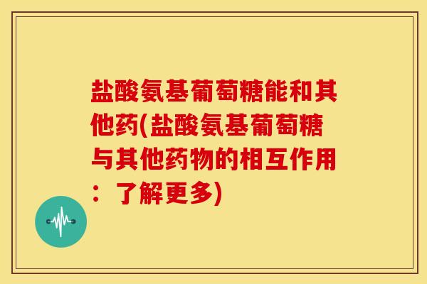 盐酸氨基葡萄糖能和其他药(盐酸氨基葡萄糖与其他的相互作用：了解更多)