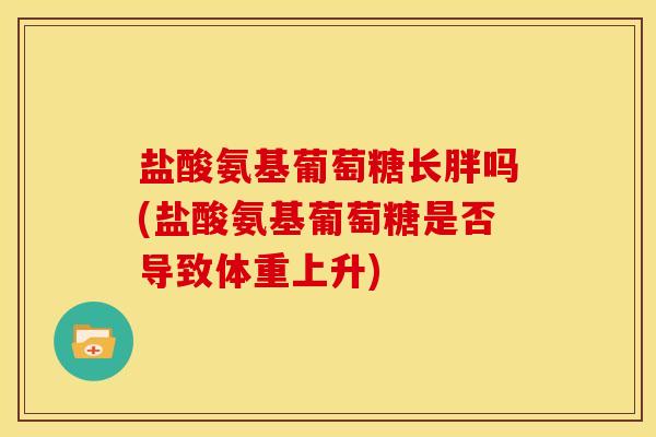 盐酸氨基葡萄糖长胖吗(盐酸氨基葡萄糖是否导致体重上升)