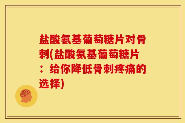 盐酸氨基葡萄糖片对(盐酸氨基葡萄糖片:给你降低的选择) 盐酸氨基葡萄糖片对(盐酸氨基葡萄糖片:给你降低的选择)