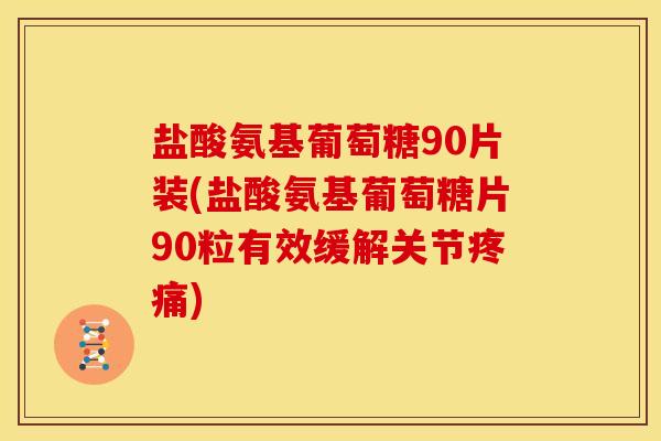 盐酸氨基葡萄糖90片装(盐酸氨基葡萄糖片90粒有效缓解关节)