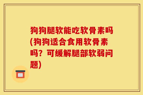 狗狗腿软能吃软骨素吗(狗狗适合食用软骨素吗？可缓解腿部软弱问题)