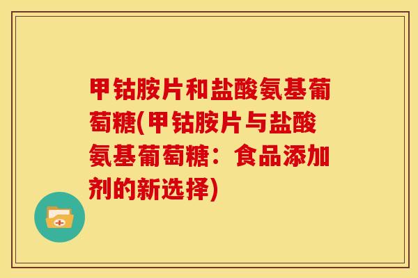 甲钴胺片和盐酸氨基葡萄糖(甲钴胺片与盐酸氨基葡萄糖：食品添加剂的新选择)