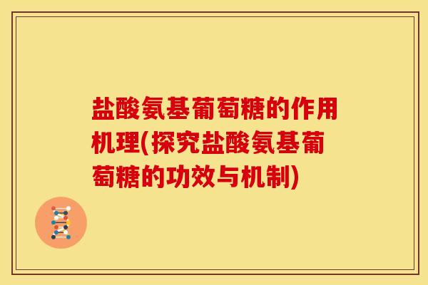 盐酸氨基葡萄糖的作用机理(探究盐酸氨基葡萄糖的功效与机制) 盐酸氨基葡萄糖的作用机理(探究盐酸氨基葡萄糖的功效与机制)
