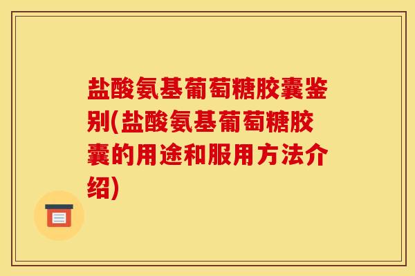 盐酸氨基葡萄糖胶囊鉴别(盐酸氨基葡萄糖胶囊的用途和服用方法介绍) 盐酸氨基葡萄糖胶囊鉴别(盐酸氨基葡萄糖胶囊的用途和服用方法介绍)