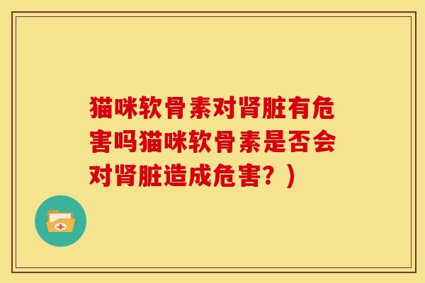 猫咪软骨素对脏有危害吗猫咪软骨素是否会对脏造成危害?) 猫咪软骨素对脏有危害吗猫咪软骨素是否会对脏造成危害?)