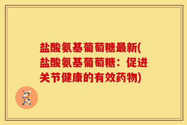 盐酸氨基葡萄糖新(盐酸氨基葡萄糖:促进关节健康的有效) 盐酸氨基葡萄糖新(盐酸氨基葡萄糖:促进关节健康的有效)