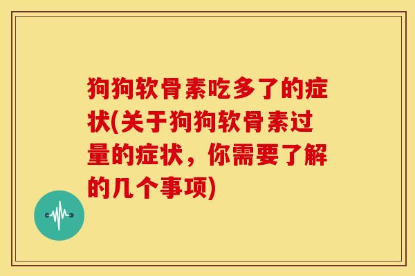狗狗软骨素吃多了的症状(关于狗狗软骨素过量的症状,你需要了解的几个事项) 狗狗软骨素吃多了的症状(关于狗狗软骨素过量的症状,你需要了解的几个事项)
