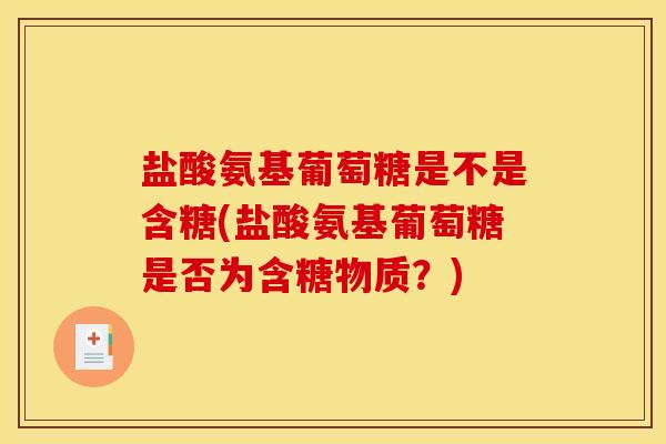 盐酸氨基葡萄糖是不是含糖(盐酸氨基葡萄糖是否为含糖物质?) 盐酸氨基葡萄糖是不是含糖(盐酸氨基葡萄糖是否为含糖物质?)