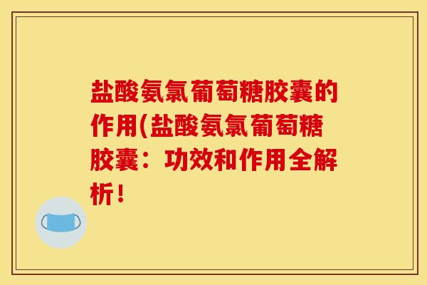 盐酸氨氯葡萄糖胶囊的作用(盐酸氨氯葡萄糖胶囊:功效和作用全解析! 盐酸氨氯葡萄糖胶囊的作用(盐酸氨氯葡萄糖胶囊:功效和作用全解析!