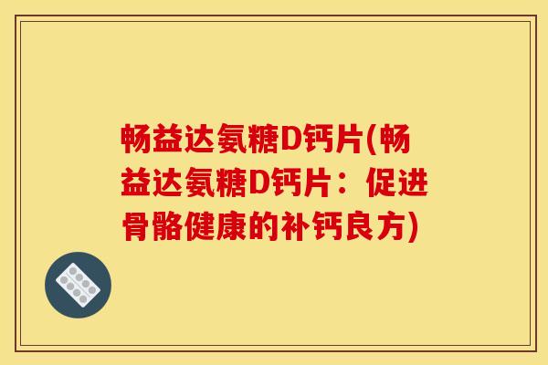 畅益达氨糖D钙片(畅益达氨糖D钙片：促进骨骼健康的补钙良方)
