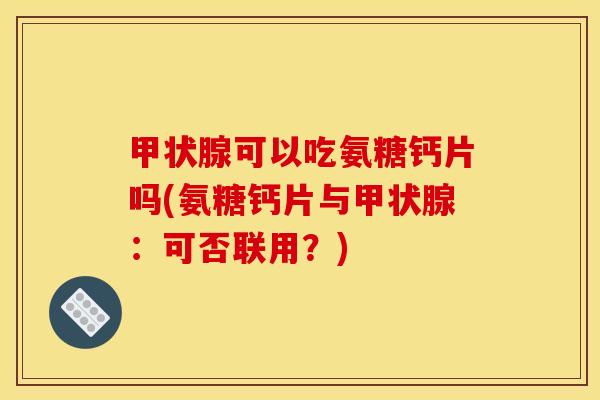 可以吃氨糖钙片吗(氨糖钙片与：可否联用？)