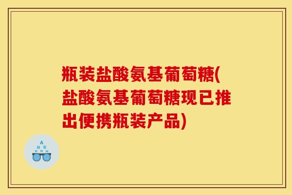 瓶装盐酸氨基葡萄糖(盐酸氨基葡萄糖现已推出便携瓶装产品) 瓶装盐酸氨基葡萄糖(盐酸氨基葡萄糖现已推出便携瓶装产品)