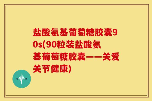 盐酸氨基葡萄糖胶囊90s(90粒装盐酸氨基葡萄糖胶囊——关爱关节健康) 盐酸氨基葡萄糖胶囊90s(90粒装盐酸氨基葡萄糖胶囊——关爱关节健康)