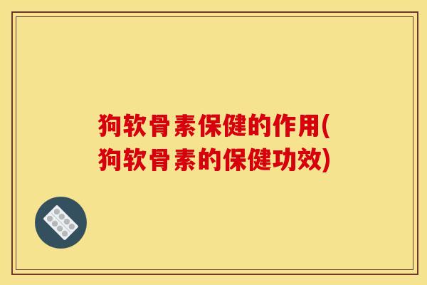 狗软骨素保健的作用(狗软骨素的保健功效) 狗软骨素保健的作用(狗软骨素的保健功效)