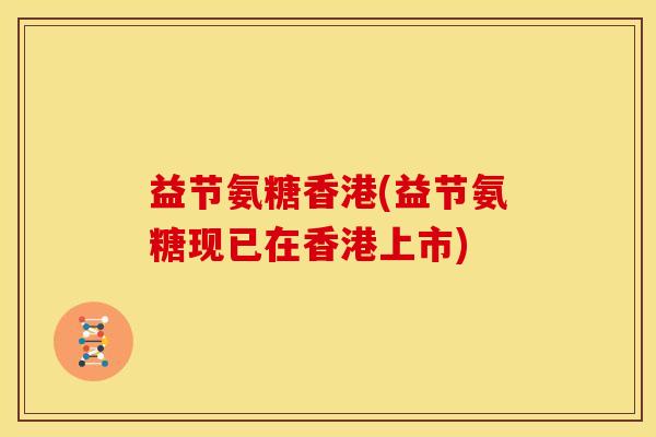 益节氨糖香港(益节氨糖现已在香港上市) 益节氨糖香港(益节氨糖现已在香港上市)