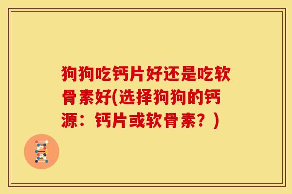 狗狗吃钙片好还是吃软骨素好(选择狗狗的钙源:钙片或软骨素?) 狗狗吃钙片好还是吃软骨素好(选择狗狗的钙源:钙片或软骨素?)