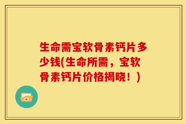 生命需宝软骨素钙片多少钱(生命所需,宝软骨素钙片价格揭晓!) 生命需宝软骨素钙片多少钱(生命所需,宝软骨素钙片价格揭晓!)