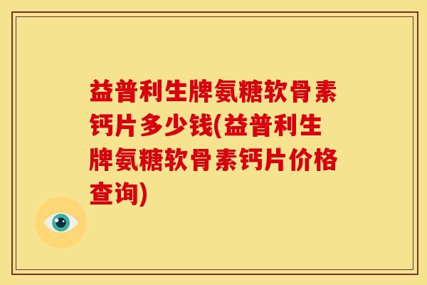益普利生牌氨糖软骨素钙片多少钱(益普利生牌氨糖软骨素钙片价格查询) 益普利生牌氨糖软骨素钙片多少钱(益普利生牌氨糖软骨素钙片价格查询)