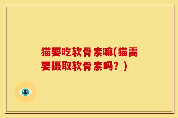 猫要吃软骨素嘛(猫需要摄取软骨素吗?) 猫要吃软骨素嘛(猫需要摄取软骨素吗?)