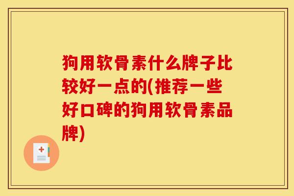 狗用软骨素什么牌子比较好一点的(推荐一些好口碑的狗用软骨素品牌) 狗用软骨素什么牌子比较好一点的(推荐一些好口碑的狗用软骨素品牌)