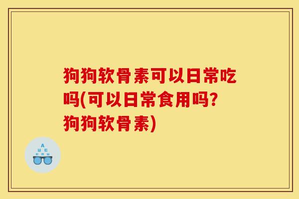 狗狗软骨素可以日常吃吗(可以日常食用吗?狗狗软骨素) 狗狗软骨素可以日常吃吗(可以日常食用吗?狗狗软骨素)