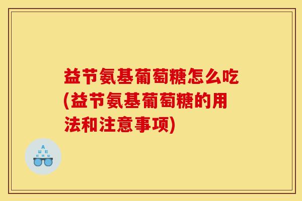 益节氨基葡萄糖怎么吃(益节氨基葡萄糖的用法和注意事项) 益节氨基葡萄糖怎么吃(益节氨基葡萄糖的用法和注意事项)