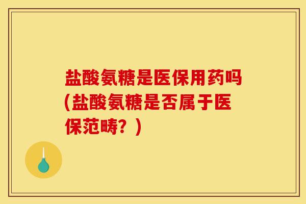 盐酸氨糖是医保用药吗(盐酸氨糖是否属于医保范畴?) 盐酸氨糖是医保用药吗(盐酸氨糖是否属于医保范畴?)