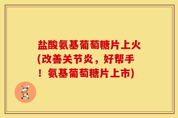 盐酸氨基葡萄糖片上火(改善,好帮手!氨基葡萄糖片上市) 盐酸氨基葡萄糖片上火(改善,好帮手!氨基葡萄糖片上市)