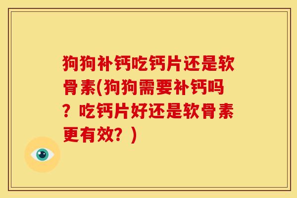 狗狗补钙吃钙片还是软骨素(狗狗需要补钙吗?吃钙片好还是软骨素更有效?) 狗狗补钙吃钙片还是软骨素(狗狗需要补钙吗?吃钙片好还是软骨素更有效?)