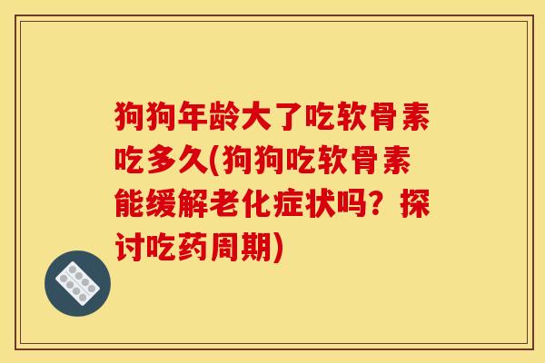 狗狗年龄大了吃软骨素吃多久(狗狗吃软骨素能缓解老化症状吗？探讨吃药周期)