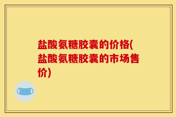 盐酸氨糖胶囊的价格(盐酸氨糖胶囊的市场售价)