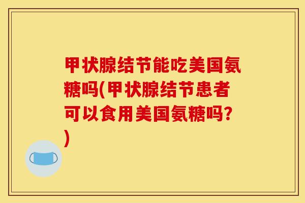 结节能吃美国氨糖吗(结节患者可以食用美国氨糖吗?) 结节能吃美国氨糖吗(结节患者可以食用美国氨糖吗?)