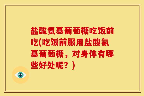 盐酸氨基葡萄糖吃饭前吃(吃饭前服用盐酸氨基葡萄糖,对身体有哪些好处呢?) 盐酸氨基葡萄糖吃饭前吃(吃饭前服用盐酸氨基葡萄糖,对身体有哪些好处呢?)