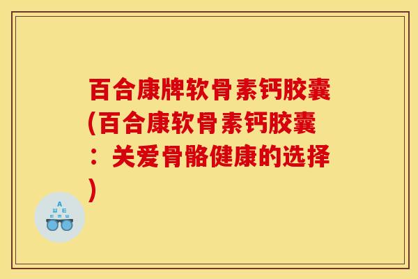 百合康牌软骨素钙胶囊(百合康软骨素钙胶囊:关爱骨骼健康的选择) 百合康牌软骨素钙胶囊(百合康软骨素钙胶囊:关爱骨骼健康的选择)