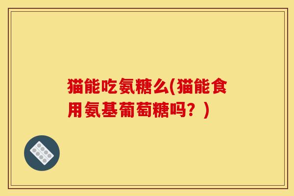 猫能吃氨糖么(猫能食用氨基葡萄糖吗?) 猫能吃氨糖么(猫能食用氨基葡萄糖吗?)