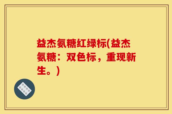益杰氨糖红绿标(益杰氨糖:双色标,重现新生。) 益杰氨糖红绿标(益杰氨糖:双色标,重现新生。)