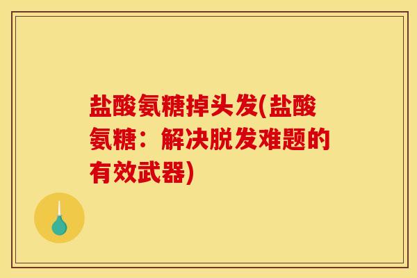 盐酸氨糖掉头发(盐酸氨糖:解决难题的有效武器) 盐酸氨糖掉头发(盐酸氨糖:解决难题的有效武器)