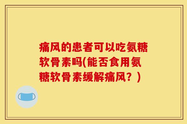 的患者可以吃氨糖软骨素吗(能否食用氨糖软骨素缓解？)