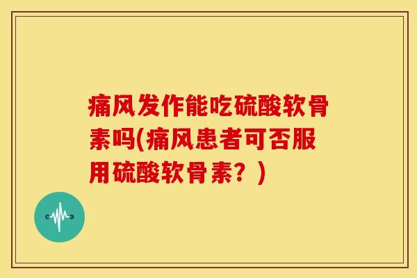 发作能吃硫酸软骨素吗(患者可否服用硫酸软骨素？)
