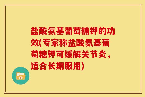 盐酸氨基葡萄糖钾的功效(专家称盐酸氨基葡萄糖钾可缓解，适合长期服用)