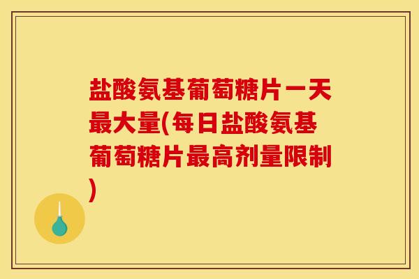 盐酸氨基葡萄糖片一天大量(每日盐酸氨基葡萄糖片高剂量限制)
