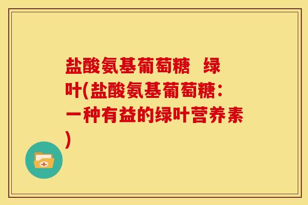 盐酸氨基葡萄糖 绿叶(盐酸氨基葡萄糖:一种有益的绿叶营养素) 盐酸氨基葡萄糖 绿叶(盐酸氨基葡萄糖:一种有益的绿叶营养素)