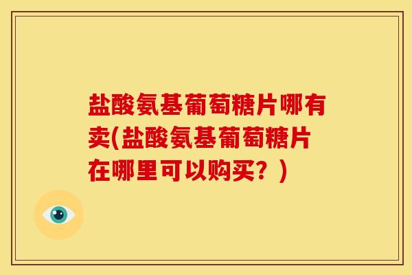 盐酸氨基葡萄糖片哪有卖(盐酸氨基葡萄糖片在哪里可以购买?) 盐酸氨基葡萄糖片哪有卖(盐酸氨基葡萄糖片在哪里可以购买?)