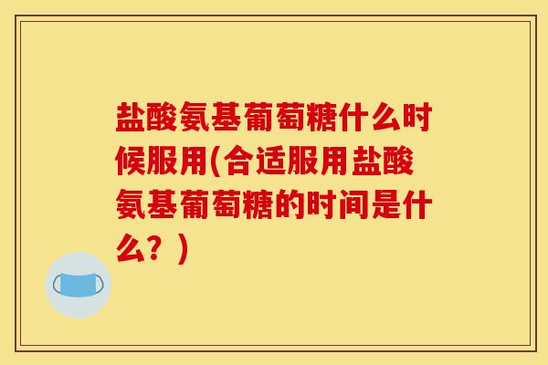 盐酸氨基葡萄糖什么时候服用(合适服用盐酸氨基葡萄糖的时间是什么？)