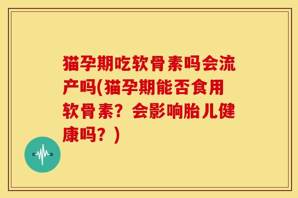猫孕期吃软骨素吗会流产吗(猫孕期能否食用软骨素?会影响胎儿健康吗?) 猫孕期吃软骨素吗会流产吗(猫孕期能否食用软骨素?会影响胎儿健康吗?)