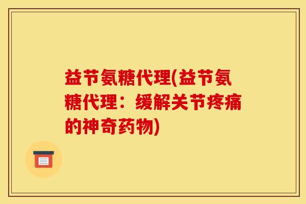 益节氨糖代理(益节氨糖代理:缓解关节的神奇) 益节氨糖代理(益节氨糖代理:缓解关节的神奇)