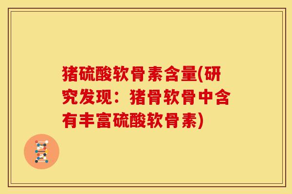 猪硫酸软骨素含量(研究发现:猪骨软骨中含有丰富硫酸软骨素) 猪硫酸软骨素含量(研究发现:猪骨软骨中含有丰富硫酸软骨素)